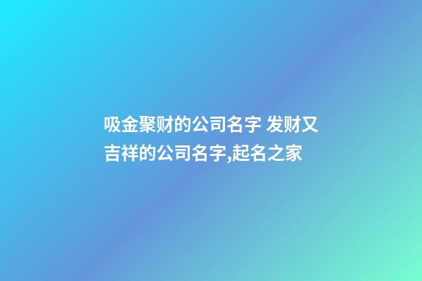 吸金聚财的公司名字 发财又吉祥的公司名字,起名之家-第1张-公司起名-玄机派